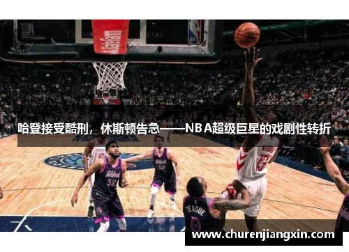 哈登接受酷刑，休斯顿告急——NBA超级巨星的戏剧性转折