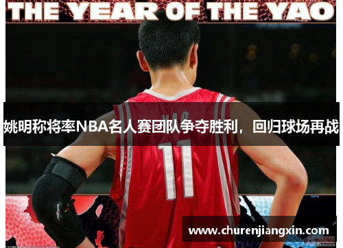 姚明称将率NBA名人赛团队争夺胜利，回归球场再战